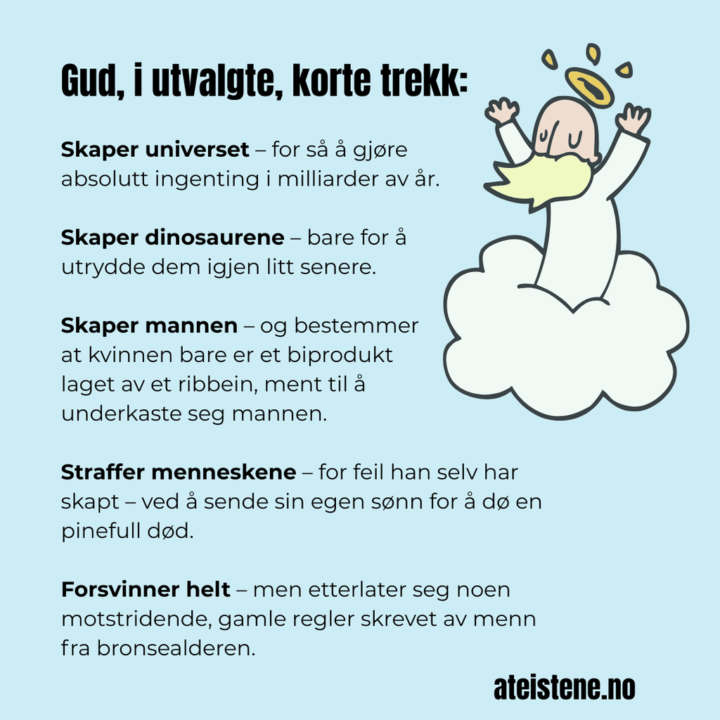 Historien om Gud (Kort fortalt) Gud skaper universet – for så å gjøre absolutt ingenting i milliarder av år. Gud skaper dinosaurene – bare for å utrydde dem igjen litt senere. Gud skaper mannen –